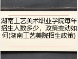湖南工艺美术职业学院每年招生人数多少，政策变动如何(湖南工艺美院招生政策)