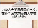 内蒙古大学是哪里的学校，在哪个城市(内蒙古大学在呼和浩特)
