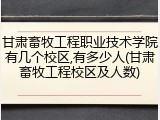甘肃畜牧工程职业技术学院有几个校区,有多少人(甘肃畜牧工程校区及人数)