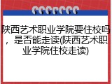 陕西艺术职业学院要住校吗，是否能走读(陕西艺术职业学院住校走读)