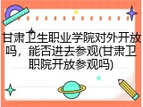 甘肃卫生职业学院对外开放吗，能否进去参观(甘肃卫职院开放参观吗)