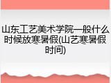 山东工艺美术学院一般什么时候放寒暑假(山艺寒暑假时间)