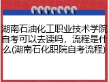 湖南石油化工职业技术学院自考可以去读吗，流程是什么(湖南石化职院自考流程)
