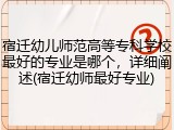 宿迁幼儿师范高等专科学校最好的专业是哪个，详细阐述(宿迁幼师最好专业)