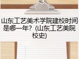 山东工艺美术学院建校时间是哪一年？(山东工艺美院校史)