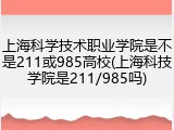 上海科学技术职业学院是不是211或985高校(上海科技学院是211/985吗)