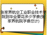 张家界航空工业职业技术学院到毕业要花多少学费(张家界航院学费总计)