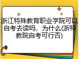 浙江特殊教育职业学院可以自考去读吗，为什么(浙特教院自考可行否)