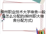 柳州职业技术大学宿舍一般是怎么分配的(柳州职大宿舍分配方式)