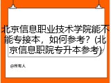 北京信息职业技术学院能不能专接本，如何参考？(北京信息职院专升本参考)