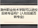 滁州职业技术学院可以进校后转专业吗？(入校后能否转专业)