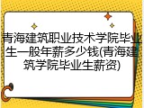 青海建筑职业技术学院毕业生一般年薪多少钱(青海建筑学院毕业生薪资)