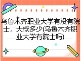 乌鲁木齐职业大学有没有院士，大概多少(乌鲁木齐职业大学有院士吗)