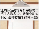 江西师范高等专科学校每年招生人数多少，政策变动如何(江西师专招生政策人数)