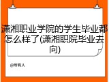 潇湘职业学院的学生毕业都怎么样了(潇湘职院毕业去向)