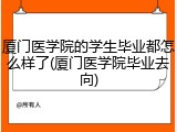 厦门医学院的学生毕业都怎么样了(厦门医学院毕业去向)
