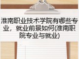 淮南职业技术学院有哪些专业，就业前景如何(淮南职院专业与就业)