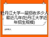 牡丹江大学一届招收多少人，最近几年(牡丹江大学近年招生规模)