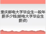 重庆邮电大学毕业生一般年薪多少钱(邮电大学毕业生薪资)