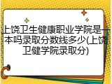 上饶卫生健康职业学院是一本吗录取分数线多少(上饶卫健学院录取分)