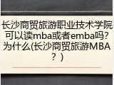 长沙商贸旅游职业技术学院可以读mba或者emba吗？为什么(长沙商贸旅游MBA？)
