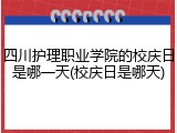 四川护理职业学院的校庆日是哪一天(校庆日是哪天)