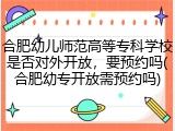 合肥幼儿师范高等专科学校是否对外开放，要预约吗(合肥幼专开放需预约吗)