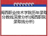 闽西职业技术学院历年录取分数线深度分析(闽西职院录取线分析)