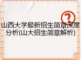 山西大学最新招生简章深度分析(山大招生简章解析)