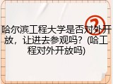 哈尔滨工程大学是否对外开放，让进去参观吗？(哈工程对外开放吗)