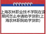 上海农林职业技术学院在读期间怎么申请助学贷款(上海农林职院助学贷款)