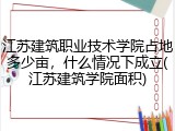江苏建筑职业技术学院占地多少亩，什么情况下成立(江苏建筑学院面积)