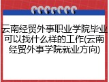 云南经贸外事职业学院毕业可以找什么样的工作(云南经贸外事学院就业方向)