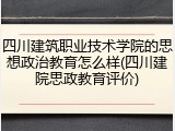 四川建筑职业技术学院的思想政治教育怎么样(四川建院思政教育评价)