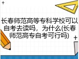 长春师范高等专科学校可以自考去读吗，为什么(长春师范高专自考可行吗)