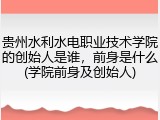 贵州水利水电职业技术学院的创始人是谁，前身是什么(学院前身及创始人)