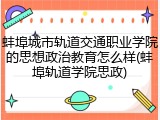蚌埠城市轨道交通职业学院的思想政治教育怎么样(蚌埠轨道学院思政)