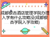 成都银杏酒店管理学院办理入学有什么攻略没(成都银杏学院入学攻略)