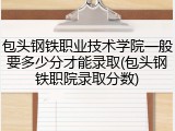 包头钢铁职业技术学院一般要多少分才能录取(包头钢铁职院录取分数)