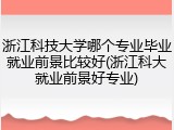 浙江科技大学哪个专业毕业就业前景比较好(浙江科大就业前景好专业)