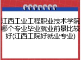 江西工业工程职业技术学院哪个专业毕业就业前景比较好(江西工院好就业专业)