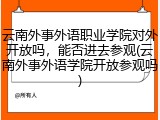 云南外事外语职业学院对外开放吗，能否进去参观(云南外事外语学院开放参观吗)
