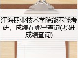 江海职业技术学院能不能考研，成绩在哪里查询(考研成绩查询)