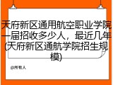 天府新区通用航空职业学院一届招收多少人，最近几年(天府新区通航学院招生规模)
