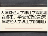 天津财经大学珠江学院地址在哪里，学校地理位置(天津财经大学珠江学院地址)