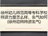 徐州幼儿师范高等专科学校师资力量怎么样，名气如何(徐州幼师师资名气)