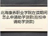 北海康养职业学院在读期间怎么申请助学贷款(在校申请助学贷款)
