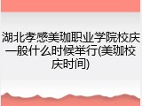 湖北孝感美珈职业学院校庆一般什么时候举行(美珈校庆时间)
