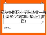 鄂尔多斯职业学院毕业一般工资多少钱(鄂职毕业生薪资)