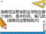 湖南司法警官职业学院在哪个城市，是本科吗，第几批(湖南司法警院批次)